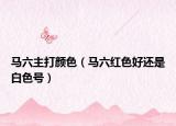马六主打颜色（马六红色好还是白色号）