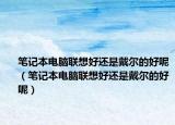 笔记本电脑联想好还是戴尔的好呢（笔记本电脑联想好还是戴尔的好呢）