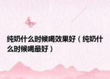 纯奶什么时候喝效果好（纯奶什么时候喝最好）