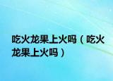 吃火龙果上火吗（吃火龙果上火吗）