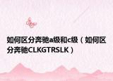 如何区分奔驰a级和c级（如何区分奔驰CLKGTRSLK）