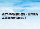 西丰1688网最近信息（谁知道西丰1688是什么网站?）