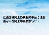 江西国税网上办税服务平台（江西省可以在网上申领发票\