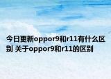 今日更新oppor9和r11有什么区别 关于oppor9和r11的区别