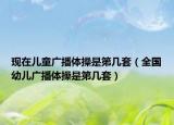 现在儿童广播体操是第几套（全国幼儿广播体操是第几套）