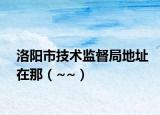 洛阳市技术监督局地址在那（~~）