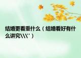 结婚更看重什么（结婚看好有什么讲究\