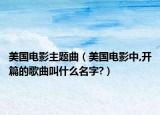 美国电影主题曲（美国电影中,开篇的歌曲叫什么名字?）