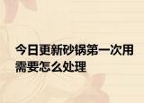 今日更新砂锅第一次用需要怎么处理