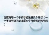 百度贴吧一个手机号能注册几个账号（一个手机号码不能注册多个百度贴吧账号吗）