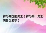 罗马帝国的勇士（罗马第一勇士叫什么名字）