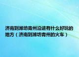 济南到潍坊青州沿途有什么好玩的地方（济南到潍坊青州的火车）
