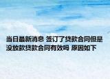 当日最新消息 签订了贷款合同但是没放款贷款合同有效吗 原因如下