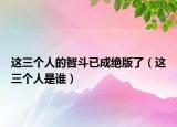 这三个人的智斗已成绝版了（这三个人是谁）