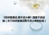 《同讲普通话,携手进小康》国旗下讲话稿（关于同讲普通话携手进小康的标语）