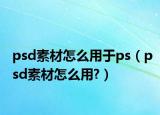 psd素材怎么用于ps（psd素材怎么用?）