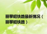 丽攀昭铁路最新情况（丽攀昭铁路）