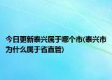今日更新泰兴属于哪个市(泰兴市为什么属于省直管)