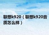 联想k920（联想k920音质怎么样）
