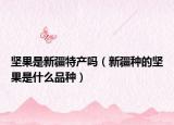 坚果是新疆特产吗（新疆种的坚果是什么品种）