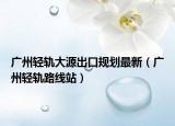 广州轻轨大源出口规划最新（广州轻轨路线站）