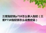 三星指纹锁p718怎么录入指纹（三星P718指纹锁怎么设置密码）
