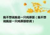 我不想说我是一只鸡原版（我不想说我是一只鸡原版歌词）