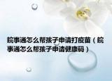 皖事通怎么帮孩子申请打疫苗（皖事通怎么帮孩子申请健康码）