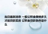 当日最新消息 一般公积金缴纳多久才能贷款买房 公积金贷款条件是什么