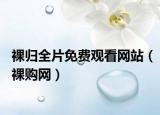 裸归全片免费观看网站（裸购网）