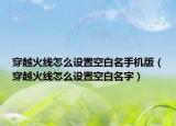 穿越火线怎么设置空白名手机版（穿越火线怎么设置空白名字）