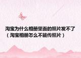 淘宝为什么相册里面的照片发不了（淘宝相册怎么不能传照片）