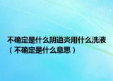 不确定是什么阴道炎用什么洗液（不确定是什么意思）