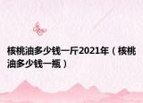 核桃油多少钱一斤2021年（核桃油多少钱一瓶）