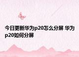 今日更新华为p20怎么分屏 华为p20如何分屏