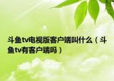 斗鱼tv电视版客户端叫什么（斗鱼tv有客户端吗）