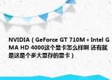 NVIDIA（GeForce GT 710M＋Intel GMA HD 4000这个显卡怎么样啊 还有就是这是个多大显存的显卡）