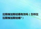 拉斯维加斯结婚有效吗（怎样在拉斯维加斯结婚?）