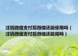 注销微信支付后微信还能使用吗（注销微信支付后微信还能用吗）