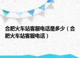 合肥火车站客服电话是多少（合肥火车站客服电话）