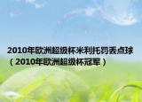 2010年欧洲超级杯米利托罚丢点球（2010年欧洲超级杯冠军）