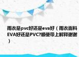 雨衣是pvc好还是eva好（雨衣面料EVA好还是PVC?顺便带上解释谢谢）