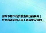 游戏不用下载安装直接玩的软件（什么游戏可以不用下载直接安装的）