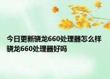 今日更新骁龙660处理器怎么样 骁龙660处理器好吗