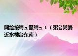 閭绘按绮ュ叕绮ュ﹩（粥公粥婆 近水楼台东南）