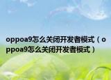 oppoa9怎么关闭开发者模式（oppoa9怎么关闭开发者模式）