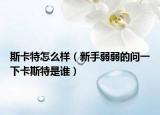斯卡特怎么样（新手弱弱的问一下卡斯特是谁）