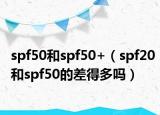 spf50和spf50+（spf20和spf50的差得多吗）
