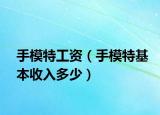 手模特工资（手模特基本收入多少）