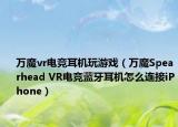 万魔vr电竞耳机玩游戏（万魔Spearhead VR电竞蓝牙耳机怎么连接iPhone）
